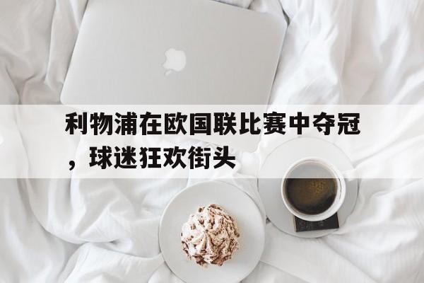 关于利物浦在欧国联比赛中夺冠，球迷狂欢街头的信息