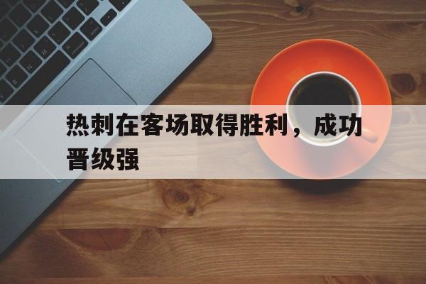 包含热刺在客场取得胜利，成功晋级强的词条