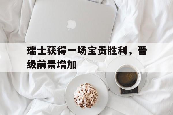 包含瑞士获得一场宝贵胜利，晋级前景增加的词条
