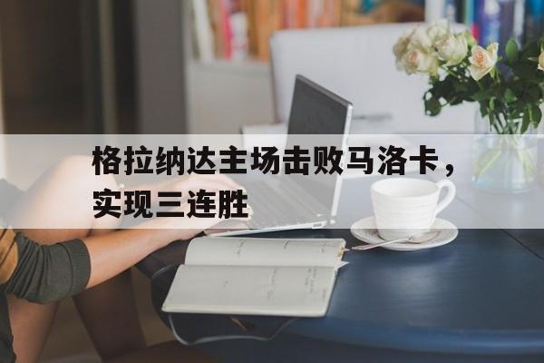 格拉纳达主场击败马洛卡，实现三连胜的简单介绍