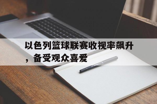 以色列篮球联赛收视率飙升，备受观众喜爱的简单介绍