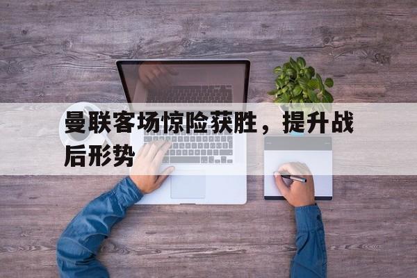 曼联客场惊险获胜，提升战后形势的简单介绍