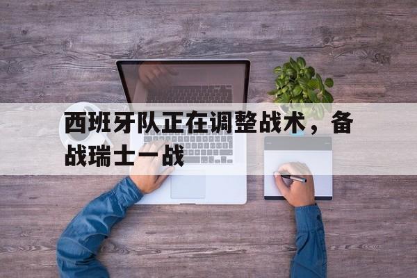 西班牙队正在调整战术，备战瑞士一战