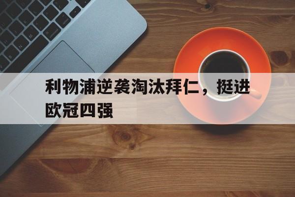 关于利物浦逆袭淘汰拜仁，挺进欧冠四强的信息