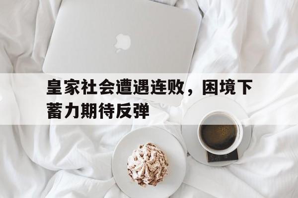 皇家社会遭遇连败，困境下蓄力期待反弹的简单介绍