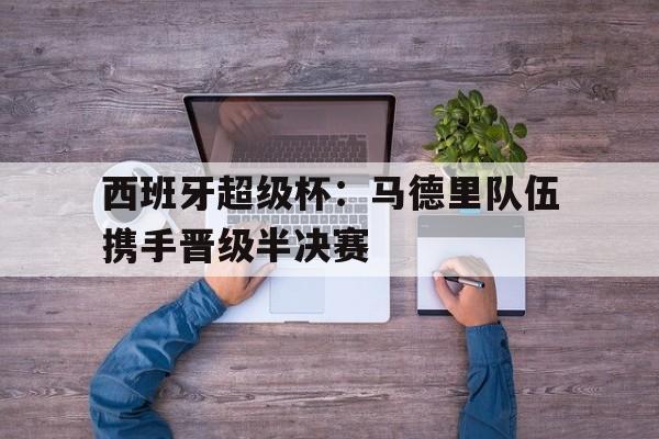 西班牙超级杯：马德里队伍携手晋级半决赛的简单介绍