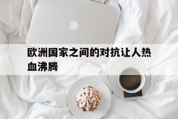欧洲国家之间的对抗让人热血沸腾的简单介绍