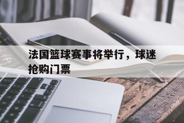 关于法国篮球赛事将举行，球迷抢购门票的信息