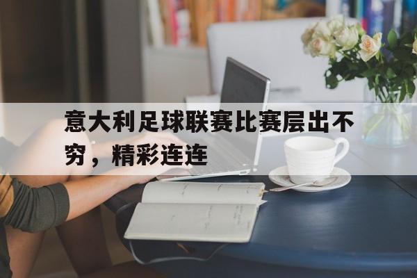 意大利足球联赛比赛层出不穷，精彩连连的简单介绍