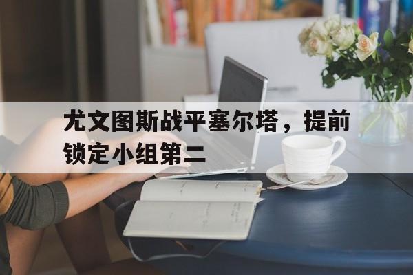 尤文图斯战平塞尔塔，提前锁定小组第二的简单介绍