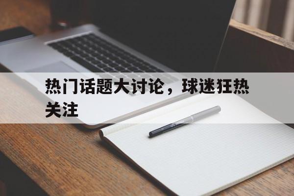 包含热门话题大讨论，球迷狂热关注的词条