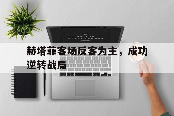 赫塔菲客场反客为主，成功逆转战局的简单介绍