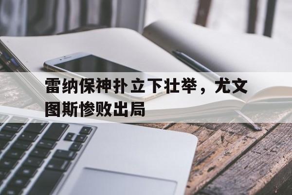 包含雷纳保神扑立下壮举，尤文图斯惨败出局的词条
