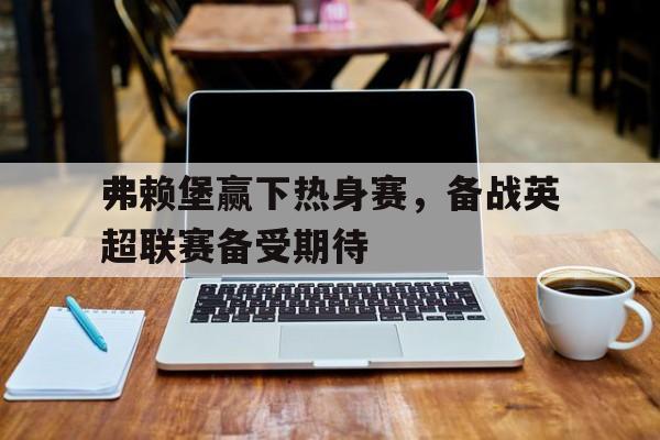 弗赖堡赢下热身赛，备战英超联赛备受期待