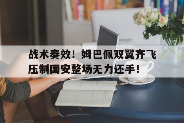 战术奏效！姆巴佩双翼齐飞压制国安整场无力还手！