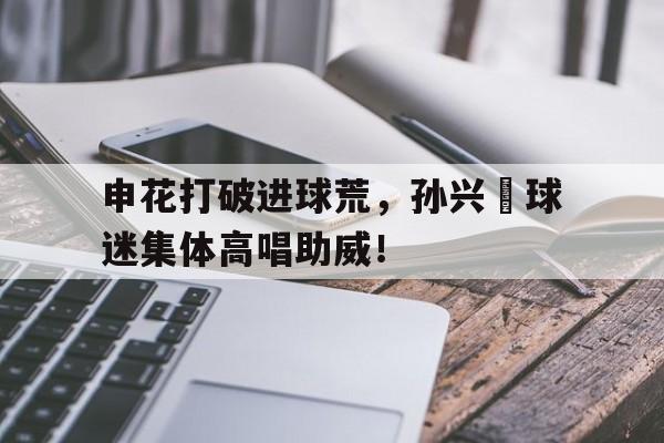 申花打破进球荒，孙兴慜球迷集体高唱助威！