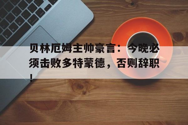 贝林厄姆主帅豪言：今晚必须击败多特蒙德，否则辞职！贝林厄姆国家队