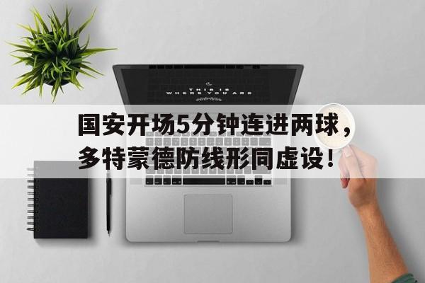 国安开场5分钟连进两球，多特蒙德防线形同虚设！