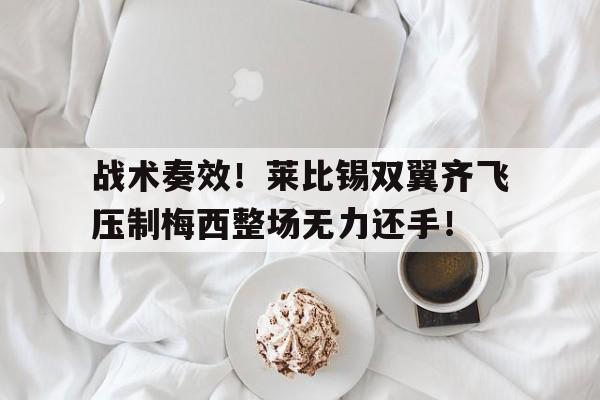 战术奏效！莱比锡双翼齐飞压制梅西整场无力还手！志愿军冷枪冷炮战术