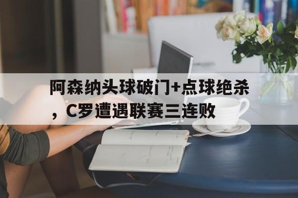 阿森纳头球破门+点球绝杀，C罗遭遇联赛三连败